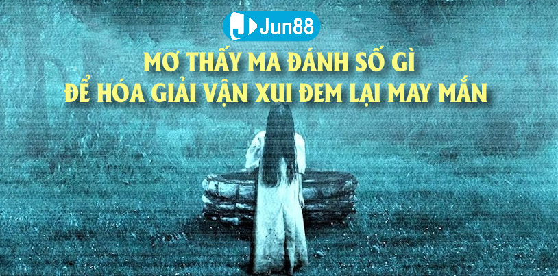 Jun88 - Nằm Mơ Thấy Ma Đánh Số Gì Để Đem Lại May Mắn