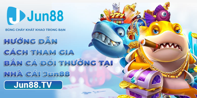 Hướng Dẫn Cách Tham Gia Bắn Cá Đổi Thưởng Tại Nhà Cái Jun88